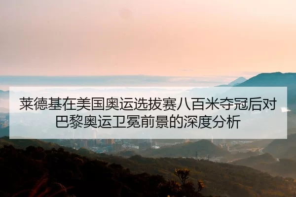 莱德基在美国奥运选拔赛八百米夺冠后对巴黎奥运卫冕前景的深度分析