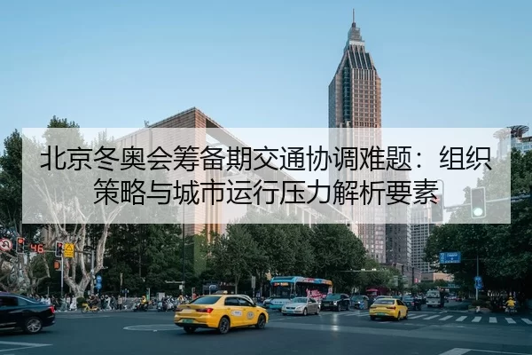 北京冬奥会筹备期交通协调难题：组织策略与城市运行压力解析要素