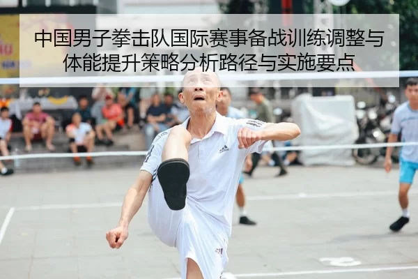 中国男子拳击队国际赛事备战训练调整与体能提升策略分析路径与实施要点