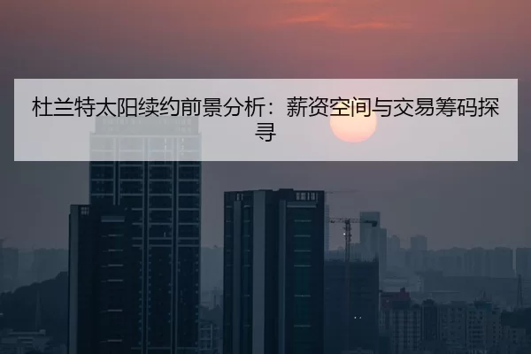 杜兰特太阳续约前景分析：薪资空间与交易筹码探寻