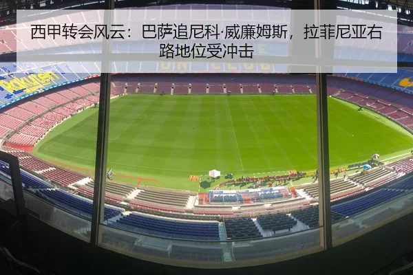 西甲转会风云：巴萨追尼科·威廉姆斯，拉菲尼亚右路地位受冲击