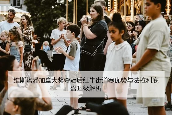 维斯塔潘加拿大奖夺冠后红牛街道赛优势与法拉利底盘升级解析