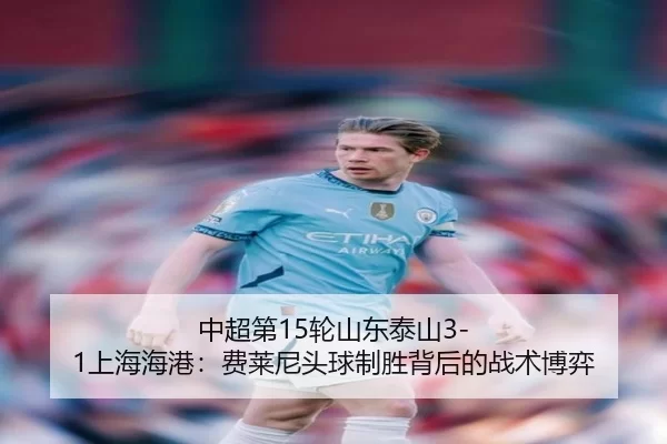 中超第15轮山东泰山3-1上海海港：费莱尼头球制胜背后的战术博弈