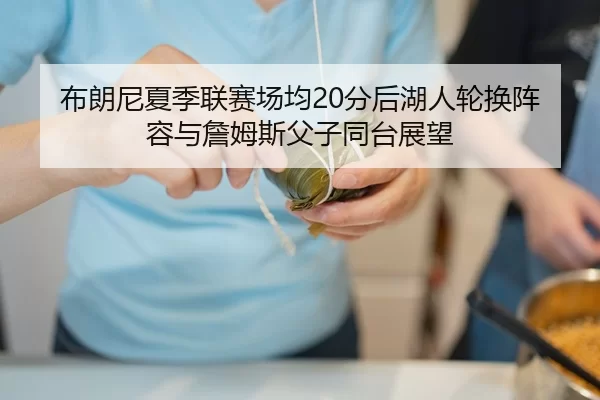 布朗尼夏季联赛场均20分后湖人轮换阵容与詹姆斯父子同台展望