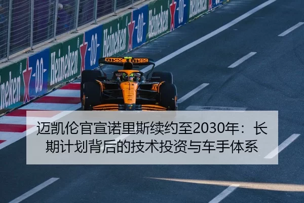 迈凯伦官宣诺里斯续约至2030年：长期计划背后的技术投资与车手体系